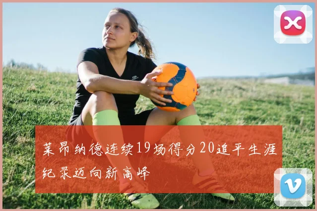 莱昂纳德连续19场得分20追平生涯纪录迈向新高峰