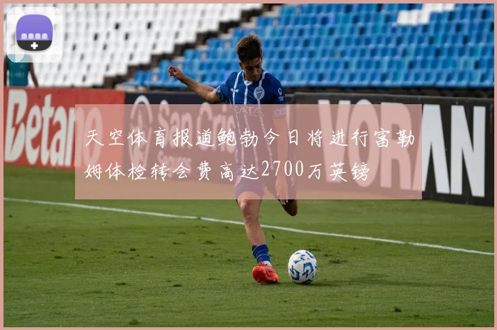 天空体育报道鲍勃今日将进行富勒姆体检转会费高达2700万英镑