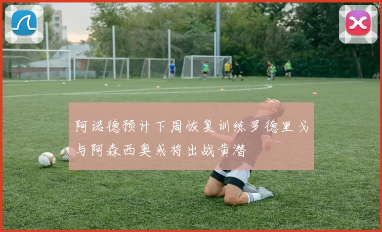 阿诺德预计下周恢复训练罗德里戈与阿森西奥或将出战黄潜
