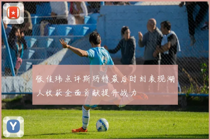 张佳玮点评斯玛特最后时刻表现湖人收获全面贡献提升战力