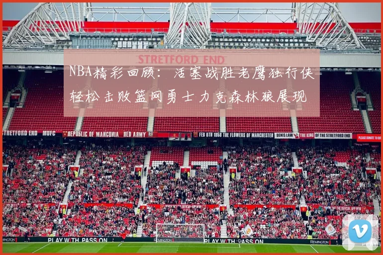 NBA精彩回顾：活塞战胜老鹰独行侠轻松击败篮网勇士力克森林狼展现强劲实力