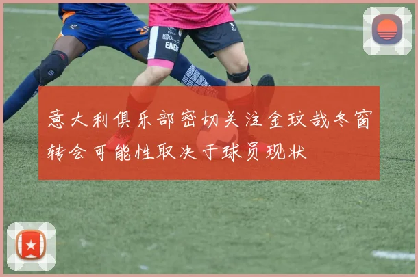 意大利俱乐部密切关注金玟哉冬窗转会可能性取决于球员现状