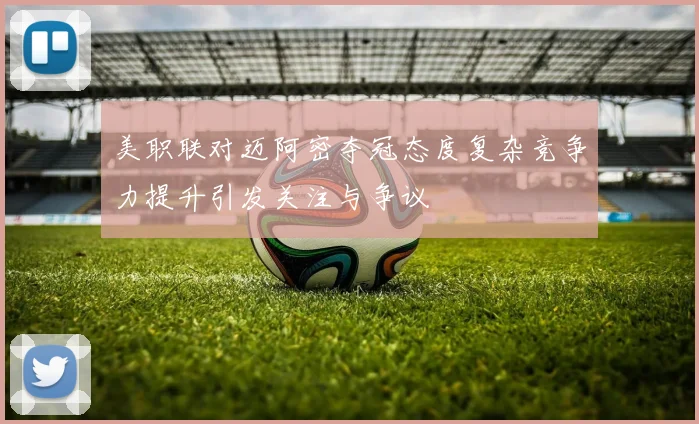 美职联对迈阿密夺冠态度复杂竞争力提升引发关注与争议
