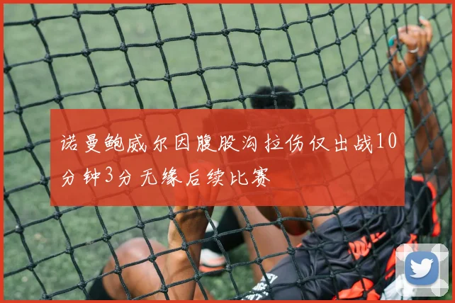 诺曼鲍威尔因腹股沟拉伤仅出战10分钟3分无缘后续比赛