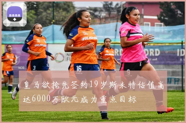 皇马欲抢先签约19岁斯米特估值高达6000万欧元成为重点目标