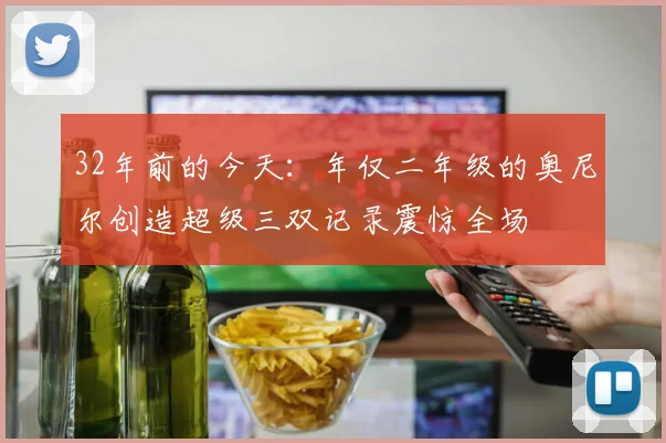 32年前的今天：年仅二年级的奥尼尔创造超级三双记录震惊全场