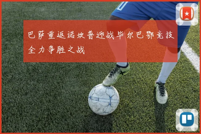 巴萨重返诺坎普迎战毕尔巴鄂竞技全力争胜之战