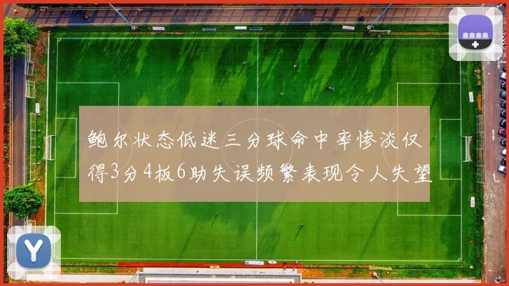 鲍尔状态低迷三分球命中率惨淡仅得3分4板6助失误频繁表现令人失望