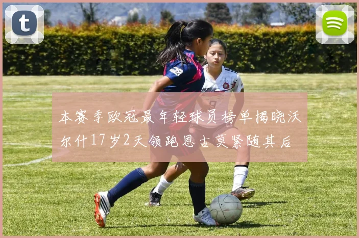 本赛季欧冠最年轻球员榜单揭晓沃尔什17岁2天领跑恩古莫紧随其后