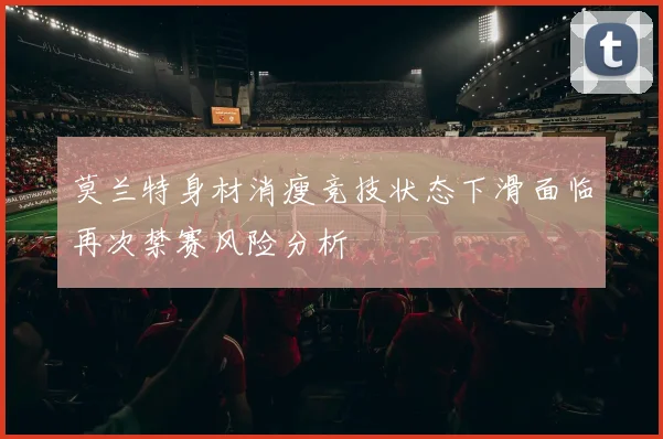 莫兰特身材消瘦竞技状态下滑面临再次禁赛风险分析