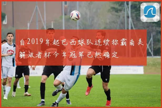 自2019年起巴西球队连续称霸南美解放者杯今年冠军已然确定
