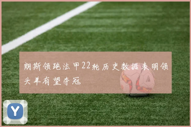 朗斯领跑法甲22轮历史数据表明领头羊有望夺冠