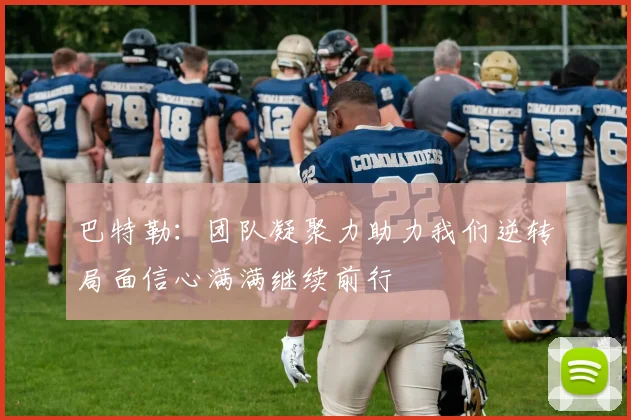 巴特勒：团队凝聚力助力我们逆转局面信心满满继续前行