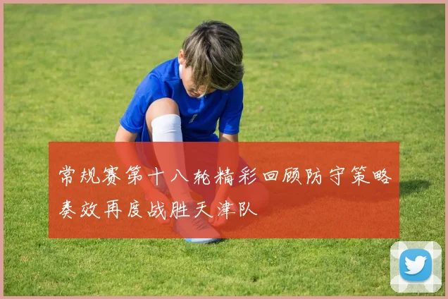 常规赛第十八轮精彩回顾防守策略奏效再度战胜天津队