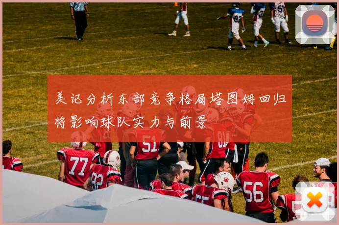 美记分析东部竞争格局塔图姆回归将影响球队实力与前景