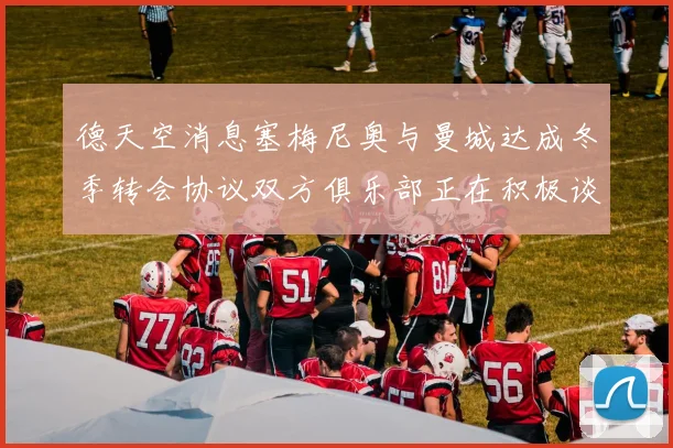 德天空消息塞梅尼奥与曼城达成冬季转会协议双方俱乐部正在积极谈判中