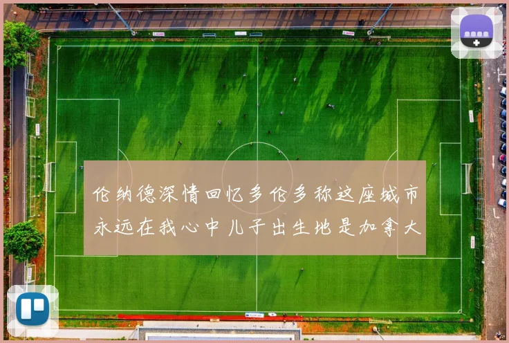 伦纳德深情回忆多伦多称这座城市永远在我心中儿子出生地是加拿大