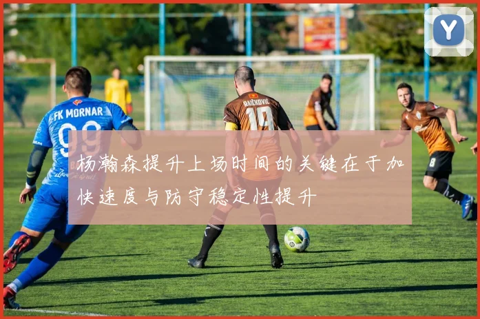 杨瀚森提升上场时间的关键在于加快速度与防守稳定性提升