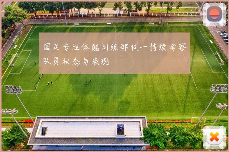 国足专注体能训练邵佳一持续考察队员状态与表现