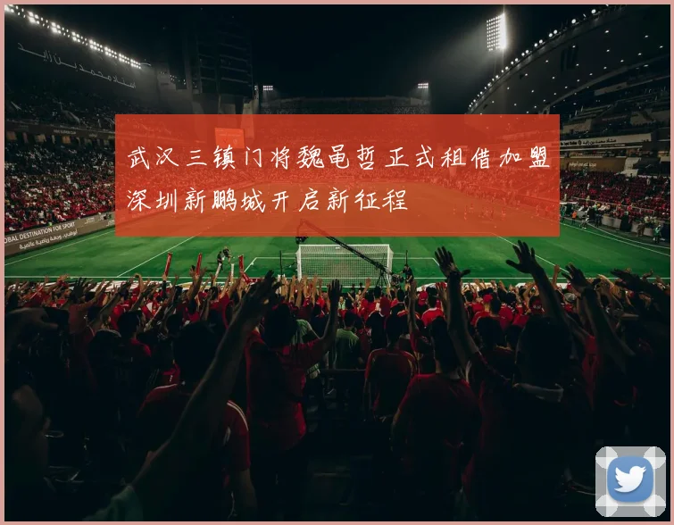 武汉三镇门将魏黾哲正式租借加盟深圳新鹏城开启新征程