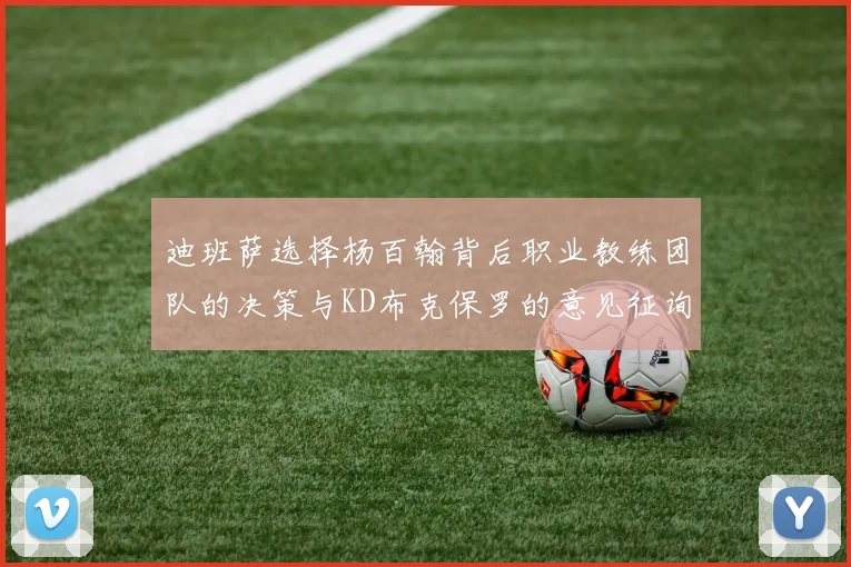 迪班萨选择杨百翰背后职业教练团队的决策与KD布克保罗的意见征询