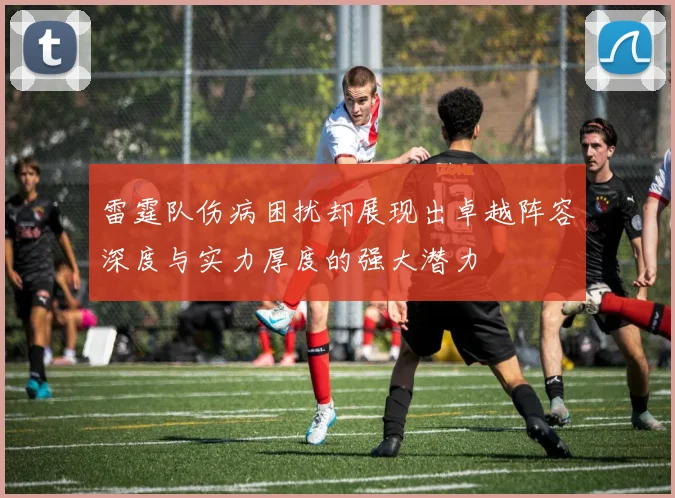 雷霆队伤病困扰却展现出卓越阵容深度与实力厚度的强大潜力