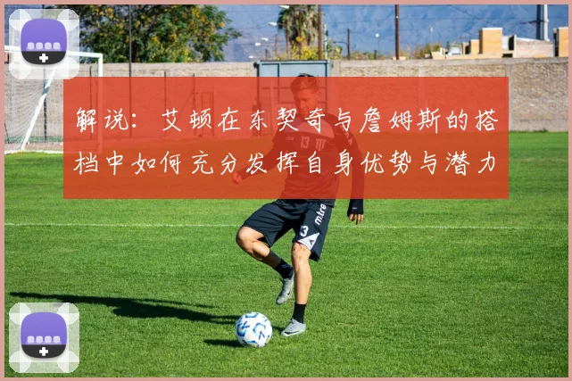 解说：艾顿在东契奇与詹姆斯的搭档中如何充分发挥自身优势与潜力