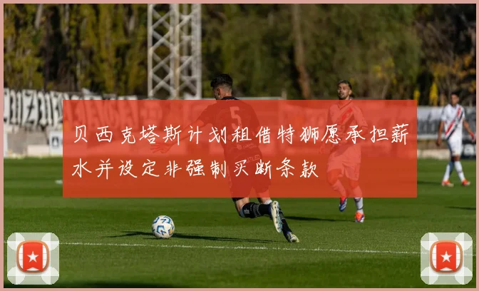 贝西克塔斯计划租借特狮愿承担薪水并设定非强制买断条款