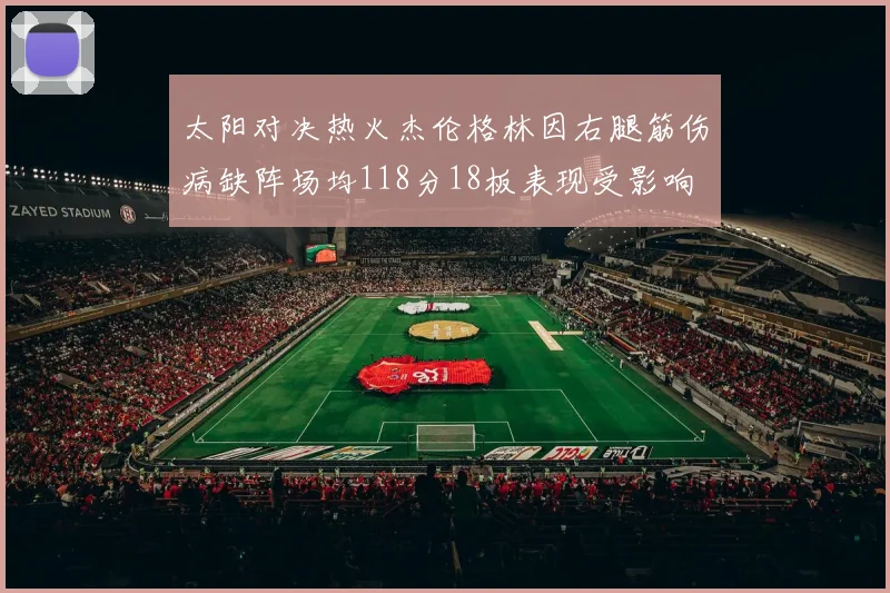 太阳对决热火杰伦格林因右腿筋伤病缺阵场均118分18板表现受影响
