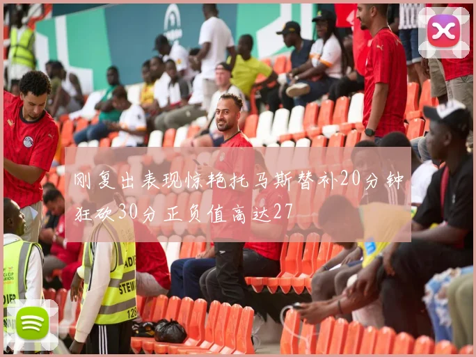 刚复出表现惊艳托马斯替补20分钟狂砍30分正负值高达27