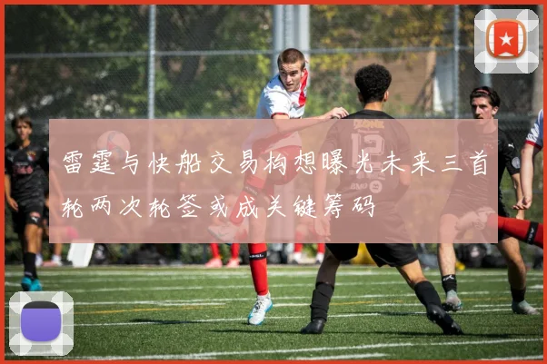 雷霆与快船交易构想曝光未来三首轮两次轮签或成关键筹码