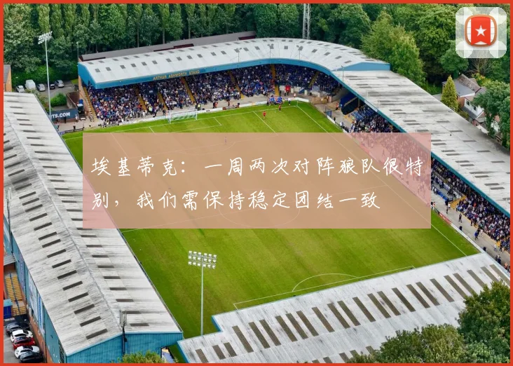 埃基蒂克：一周两次对阵狼队很特别，我们需保持稳定团结一致