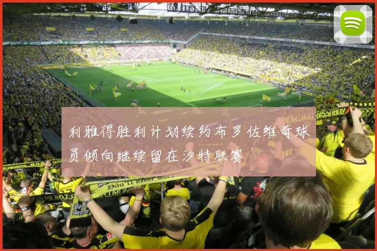 利雅得胜利计划续约布罗佐维奇球员倾向继续留在沙特联赛
