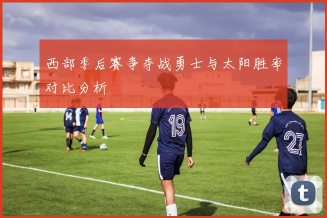 西部季后赛争夺战勇士与太阳胜率对比分析