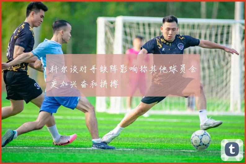 科尔谈对手缺阵影响称其他球员会更加兴奋和拼搏