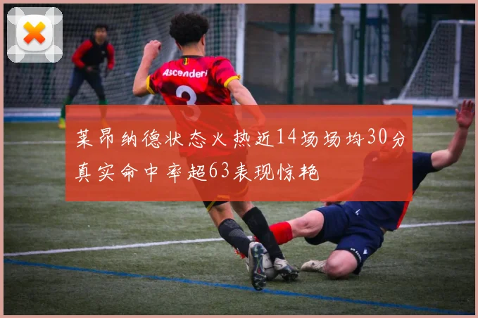 莱昂纳德状态火热近14场场均30分真实命中率超63表现惊艳