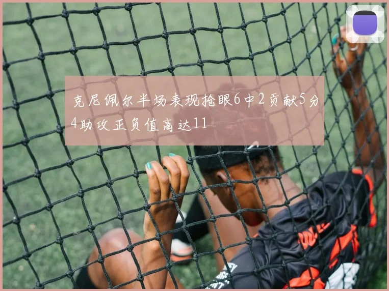 克尼佩尔半场表现抢眼6中2贡献5分4助攻正负值高达11