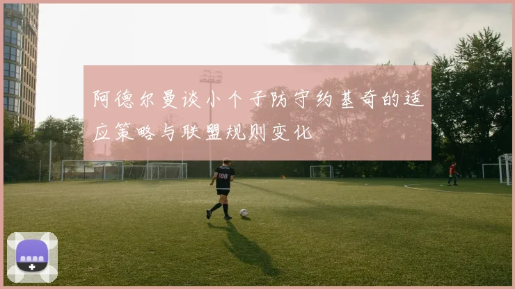 阿德尔曼谈小个子防守约基奇的适应策略与联盟规则变化
