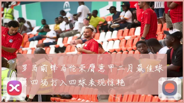 罗马前锋马伦荣膺意甲二月最佳球员四场打入四球表现惊艳