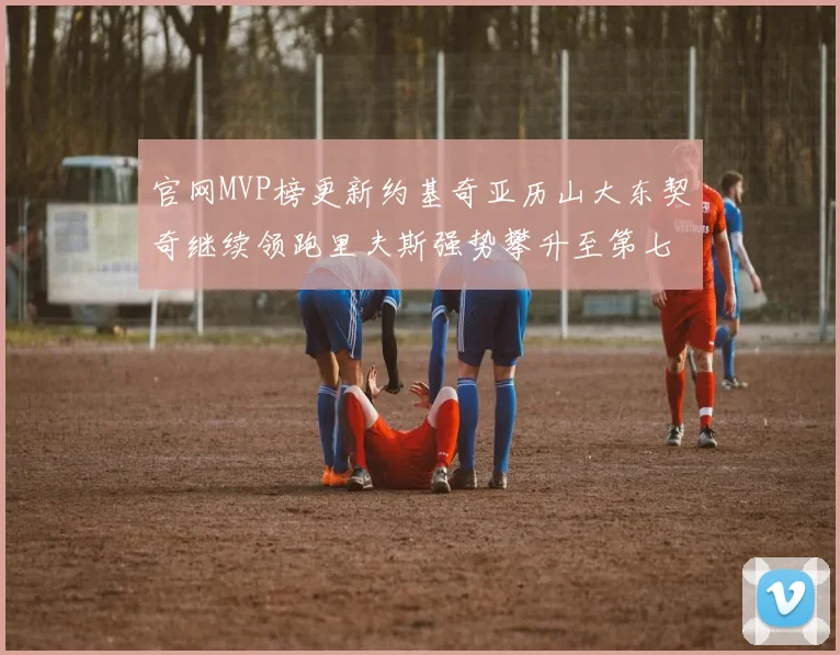 官网MVP榜更新约基奇亚历山大东契奇继续领跑里夫斯强势攀升至第七位