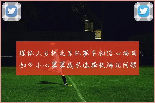 媒体人分析北京队赛季初信心满满如今小心翼翼战术选择极端化问题探讨